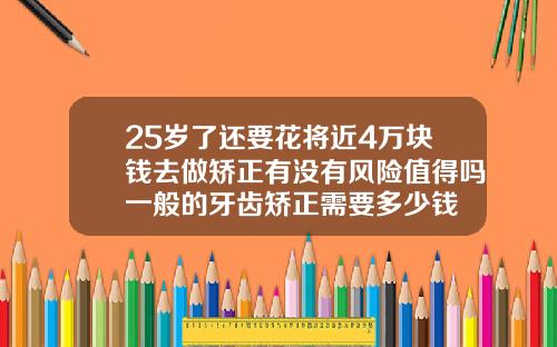 25岁了还要花将近4万块钱去做矫正有没有风险值得吗一般的牙齿矫正需要多少钱