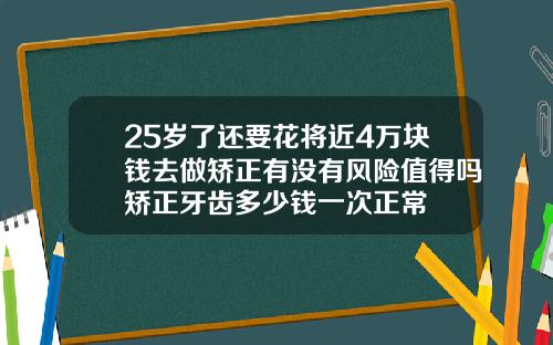 25岁了还要花将近4万块钱去做矫正有没有风险值得吗矫正牙齿多少钱一次正常