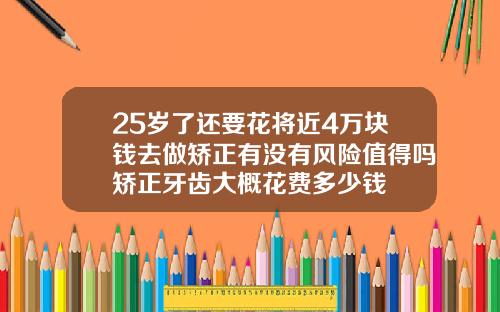 25岁了还要花将近4万块钱去做矫正有没有风险值得吗矫正牙齿大概花费多少钱