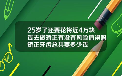 25岁了还要花将近4万块钱去做矫正有没有风险值得吗矫正牙齿总共要多少钱