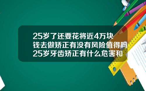 25岁了还要花将近4万块钱去做矫正有没有风险值得吗25岁牙齿矫正有什么危害和后果