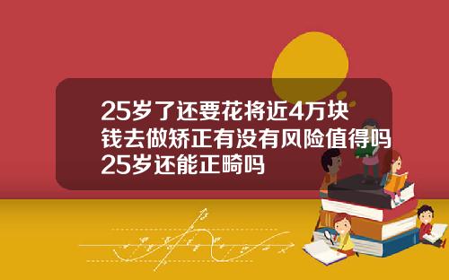 25岁了还要花将近4万块钱去做矫正有没有风险值得吗25岁还能正畸吗