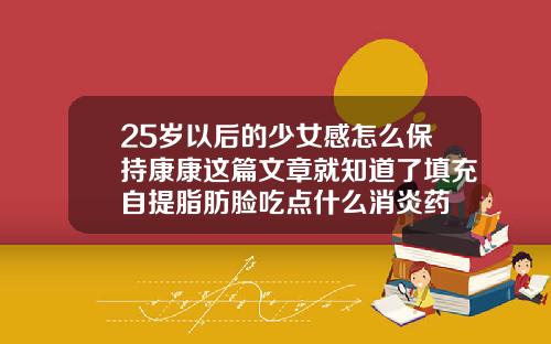 25岁以后的少女感怎么保持康康这篇文章就知道了填充自提脂肪脸吃点什么消炎药