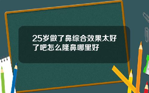 25岁做了鼻综合效果太好了吧怎么隆鼻哪里好