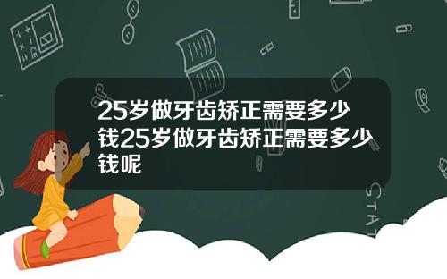 25岁做牙齿矫正需要多少钱25岁做牙齿矫正需要多少钱呢