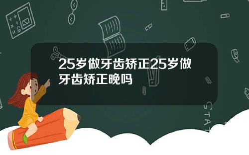 25岁做牙齿矫正25岁做牙齿矫正晚吗