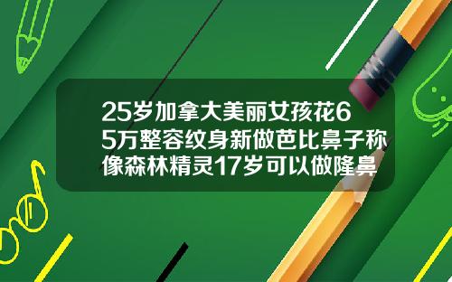 25岁加拿大美丽女孩花65万整容纹身新做芭比鼻子称像森林精灵17岁可以做隆鼻手术吗多少钱