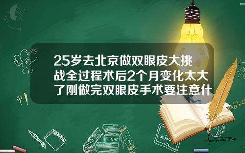 25岁去北京做双眼皮大挑战全过程术后2个月变化太大了刚做完双眼皮手术要注意什么呢