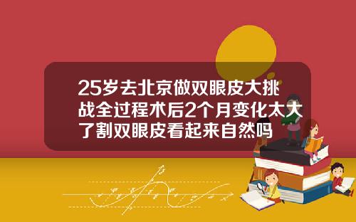 25岁去北京做双眼皮大挑战全过程术后2个月变化太大了割双眼皮看起来自然吗