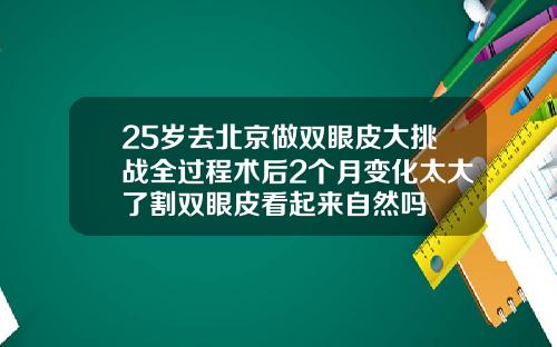 25岁去北京做双眼皮大挑战全过程术后2个月变化太大了割双眼皮看起来自然吗