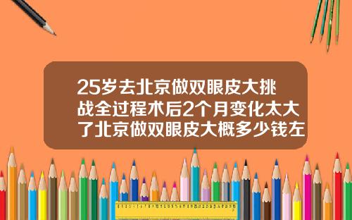 25岁去北京做双眼皮大挑战全过程术后2个月变化太大了北京做双眼皮大概多少钱左右啊