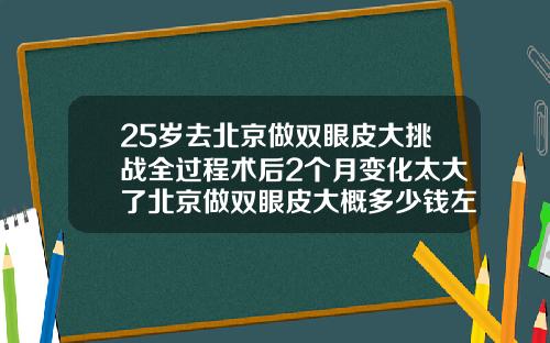 25岁去北京做双眼皮大挑战全过程术后2个月变化太大了北京做双眼皮大概多少钱左右啊