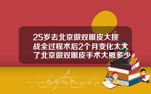 25岁去北京做双眼皮大挑战全过程术后2个月变化太大了北京做双眼皮手术大概多少钱啊费用