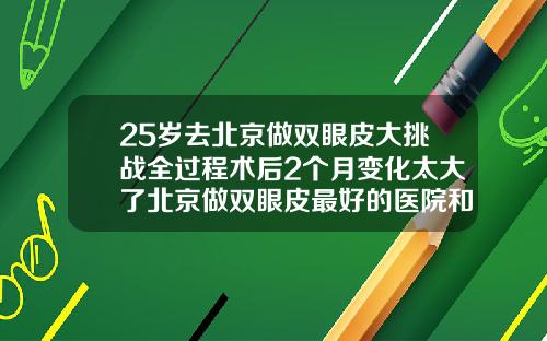 25岁去北京做双眼皮大挑战全过程术后2个月变化太大了北京做双眼皮最好的医院和医生