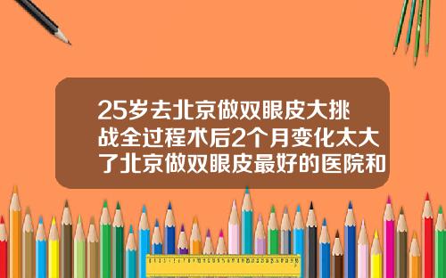 25岁去北京做双眼皮大挑战全过程术后2个月变化太大了北京做双眼皮最好的医院和医生