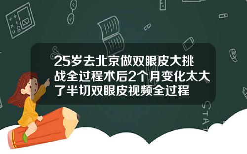 25岁去北京做双眼皮大挑战全过程术后2个月变化太大了半切双眼皮视频全过程