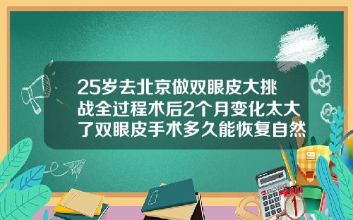25岁去北京做双眼皮大挑战全过程术后2个月变化太大了双眼皮手术多久能恢复自然知乎