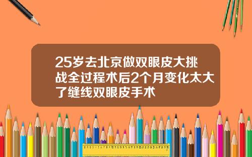 25岁去北京做双眼皮大挑战全过程术后2个月变化太大了缝线双眼皮手术