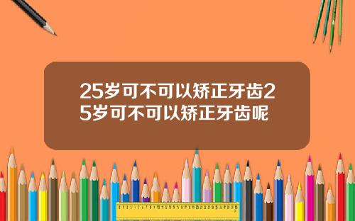 25岁可不可以矫正牙齿25岁可不可以矫正牙齿呢