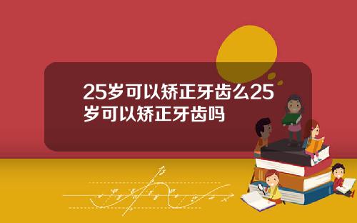 25岁可以矫正牙齿么25岁可以矫正牙齿吗