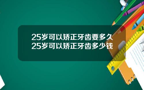 25岁可以矫正牙齿要多久25岁可以矫正牙齿多少钱