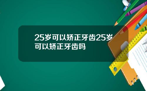 25岁可以矫正牙齿25岁可以矫正牙齿吗