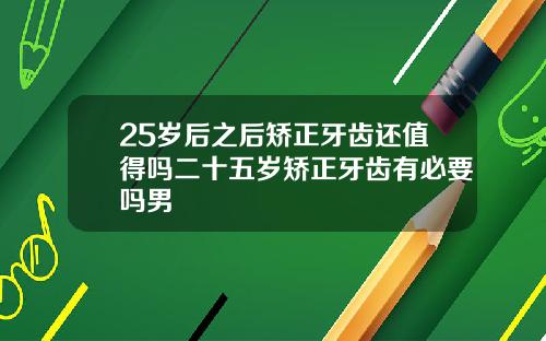 25岁后之后矫正牙齿还值得吗二十五岁矫正牙齿有必要吗男