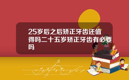 25岁后之后矫正牙齿还值得吗二十五岁矫正牙齿有必要吗
