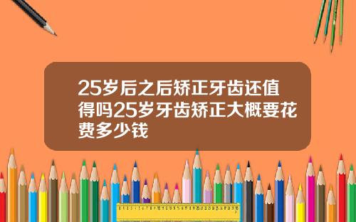 25岁后之后矫正牙齿还值得吗25岁牙齿矫正大概要花费多少钱