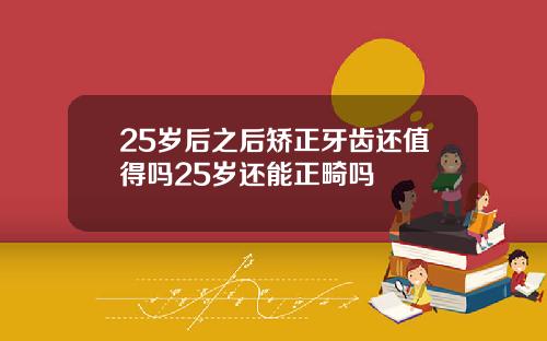 25岁后之后矫正牙齿还值得吗25岁还能正畸吗