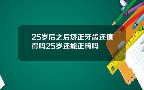 25岁后之后矫正牙齿还值得吗25岁还能正畸吗