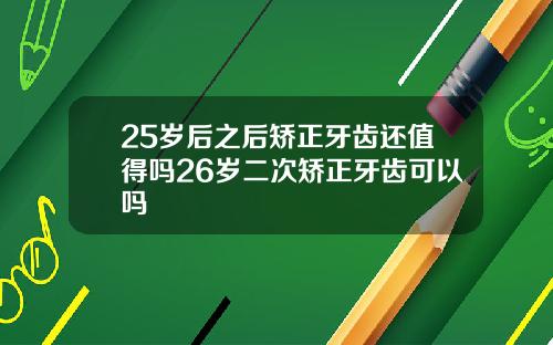 25岁后之后矫正牙齿还值得吗26岁二次矫正牙齿可以吗