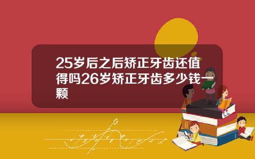 25岁后之后矫正牙齿还值得吗26岁矫正牙齿多少钱一颗