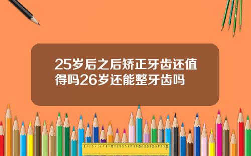 25岁后之后矫正牙齿还值得吗26岁还能整牙齿吗