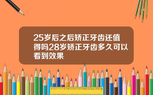 25岁后之后矫正牙齿还值得吗28岁矫正牙齿多久可以看到效果