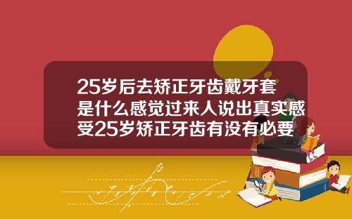 25岁后去矫正牙齿戴牙套是什么感觉过来人说出真实感受25岁矫正牙齿有没有必要