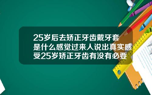 25岁后去矫正牙齿戴牙套是什么感觉过来人说出真实感受25岁矫正牙齿有没有必要