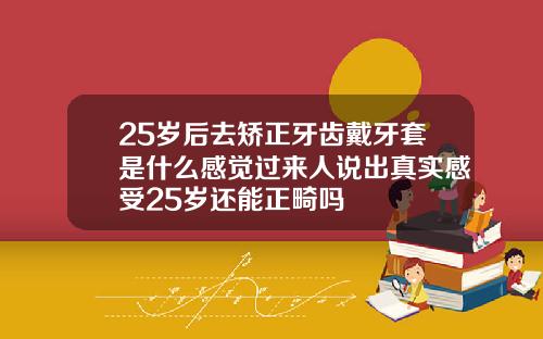 25岁后去矫正牙齿戴牙套是什么感觉过来人说出真实感受25岁还能正畸吗