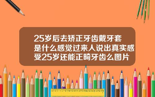 25岁后去矫正牙齿戴牙套是什么感觉过来人说出真实感受25岁还能正畸牙齿么图片