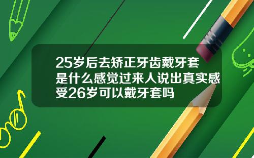 25岁后去矫正牙齿戴牙套是什么感觉过来人说出真实感受26岁可以戴牙套吗