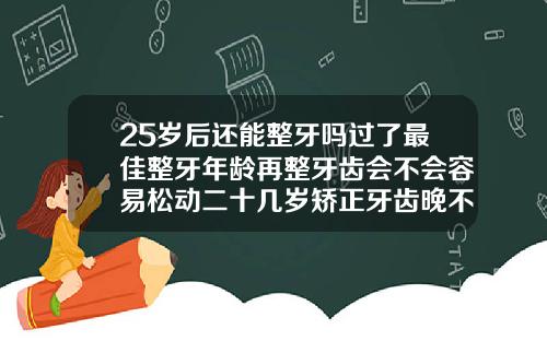 25岁后还能整牙吗过了最佳整牙年龄再整牙齿会不会容易松动二十几岁矫正牙齿晚不晚整牙年龄