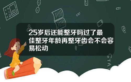 25岁后还能整牙吗过了最佳整牙年龄再整牙齿会不会容易松动