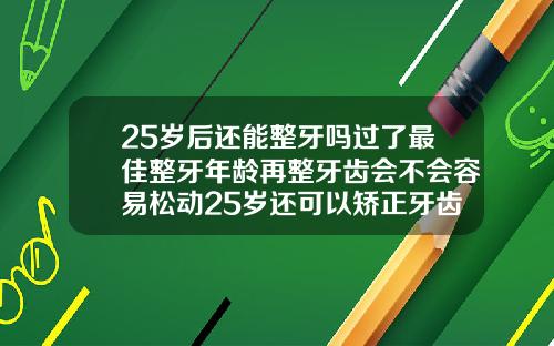 25岁后还能整牙吗过了最佳整牙年龄再整牙齿会不会容易松动25岁还可以矫正牙齿吗后期有没有副作用或者脸变形