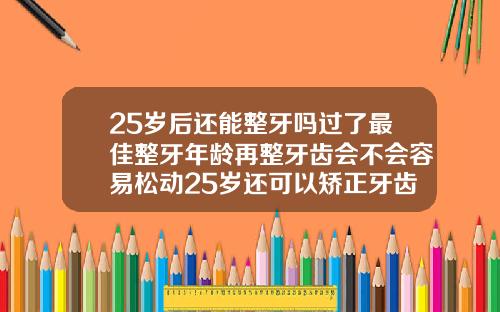 25岁后还能整牙吗过了最佳整牙年龄再整牙齿会不会容易松动25岁还可以矫正牙齿吗后期有没有副作用或者脸变形