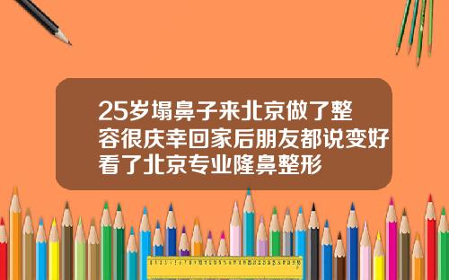 25岁塌鼻子来北京做了整容很庆幸回家后朋友都说变好看了北京专业隆鼻整形