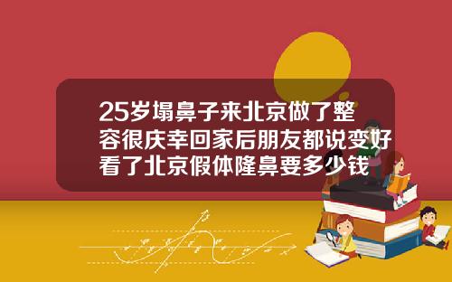 25岁塌鼻子来北京做了整容很庆幸回家后朋友都说变好看了北京假体隆鼻要多少钱