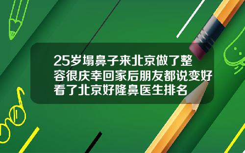 25岁塌鼻子来北京做了整容很庆幸回家后朋友都说变好看了北京好隆鼻医生排名