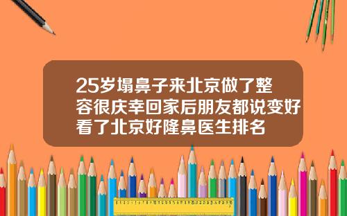 25岁塌鼻子来北京做了整容很庆幸回家后朋友都说变好看了北京好隆鼻医生排名