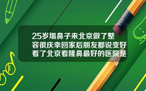 25岁塌鼻子来北京做了整容很庆幸回家后朋友都说变好看了北京看隆鼻最好的医院是哪一家