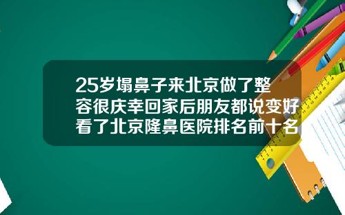 25岁塌鼻子来北京做了整容很庆幸回家后朋友都说变好看了北京隆鼻医院排名前十名